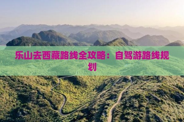 乐山去西藏路线全攻略：自驾游路线规划