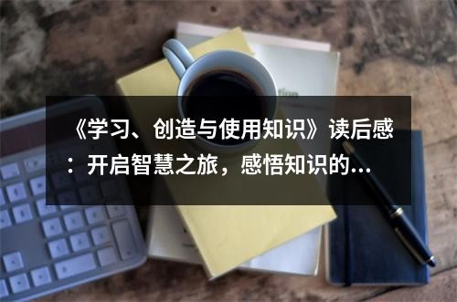 《学习、创造与使用知识》读后感：开启智慧之旅，感悟知识的魅力 (1000字)