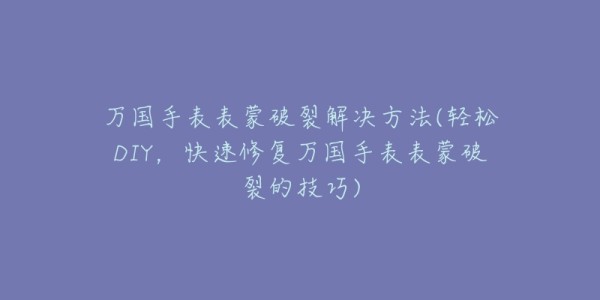 万国手表表蒙破裂解决方法(轻松DIY，快速修复万国手表表蒙破裂的技巧)