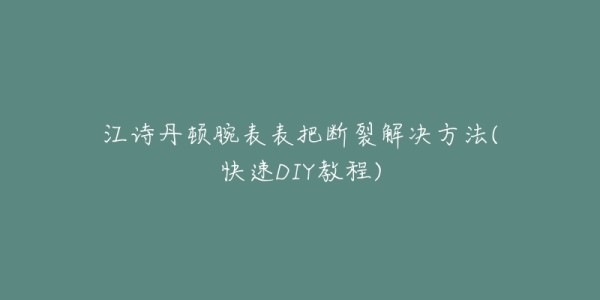 江诗丹顿腕表表把断裂解决方法(快速DIY教程)