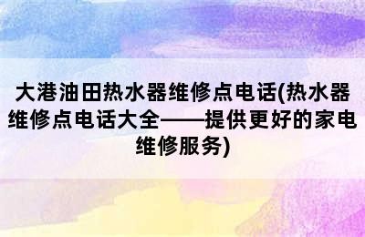 大港油田热水器维修点电话(热水器维修点电话大全——提供更好的家电维修服务)