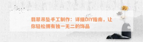 翡翠吊坠手工制作：详细DIY指南，让你轻松拥有独一无二的饰品