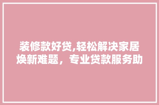 装修款好贷,轻松解决家居焕新难题，专业贷款服务助您无忧装修 木雕艺术