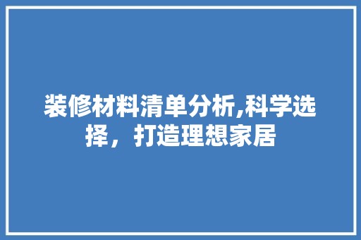 装修材料清单分析,科学选择，打造理想家居 装修工程