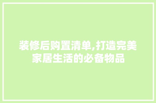 装修后购置清单,打造完美家居生活的必备物品 建筑建材