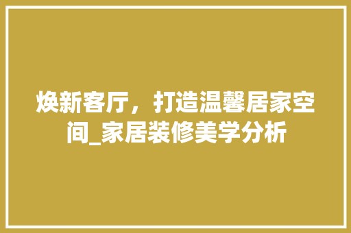 焕新客厅，打造温馨居家空间_家居装修美学分析 建筑建材