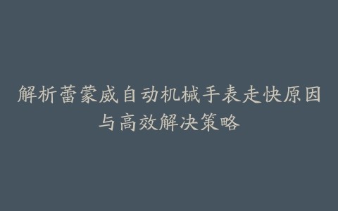 解析蕾蒙威自动机械手表走快原因与高效解决策略