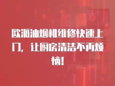 欧派油烟机维修快速上门，让厨房清洁不再烦恼！