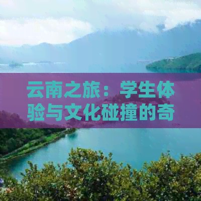 云南之旅：学生体验与文化碰撞的奇妙感受