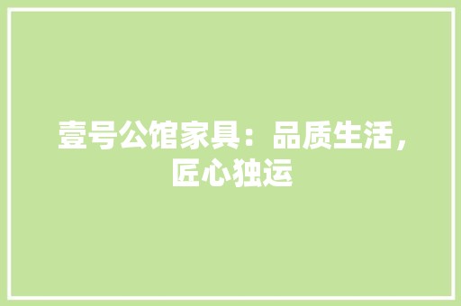 壹号公馆家具：品质生活，匠心独运 现代风格装饰