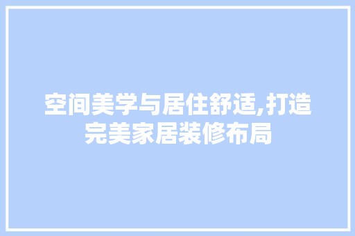 空间美学与居住舒适,打造完美家居装修布局 装饰资讯