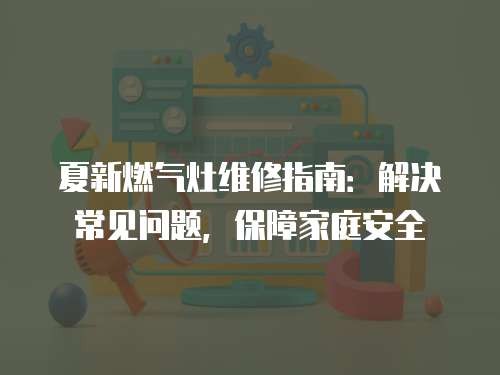 夏新燃气灶维修指南：解决常见问题，保障家庭安全