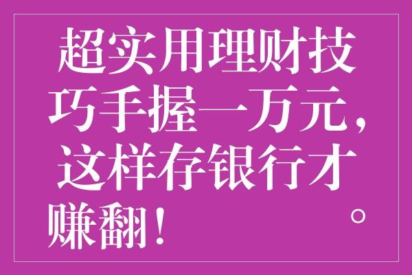 超实用理财技巧手握一万元，这样存银行才赚翻！✨