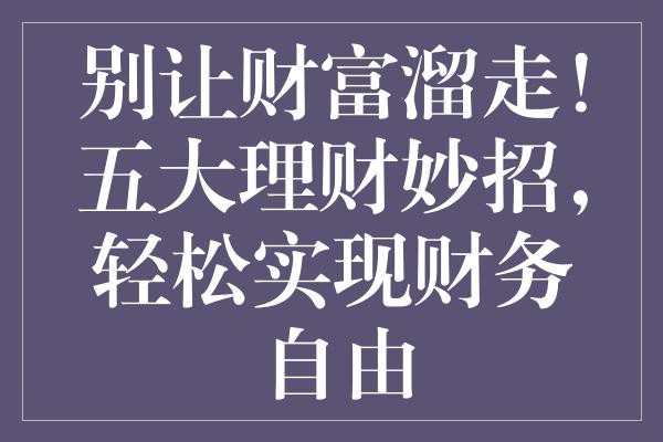 别让财富溜走！五大理财妙招，轻松实现财务自由