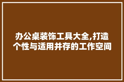 办公桌装饰工具大全,打造个性与适用并存的工作空间 卧室装修