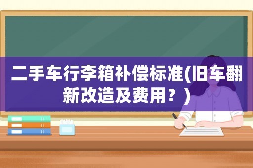 二手车行李箱补偿标准(旧车翻新改造及费用？)