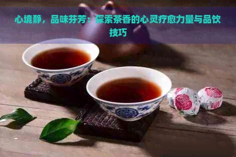 心境静，品味芬芳：探索茶香的心灵疗愈力量与品饮技巧