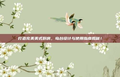 打造完美美式厨房,岛台设计与使用指南揭秘!
