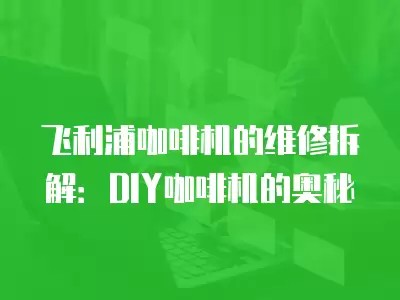 飞利浦咖啡机的维修拆解：DIY咖啡机的奥秘