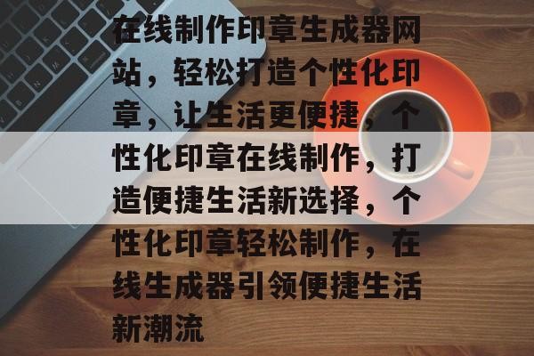 在线制作印章生成器网站，轻松打造个性化印章，让生活更便捷，个性化印章在线制作，打造便捷生活新选择，个性化印章轻松制作，在线生成器引领便捷生活新潮流