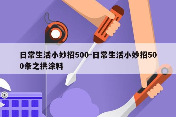 日常生活小妙招500-日常生活小妙招500条之拱涂料