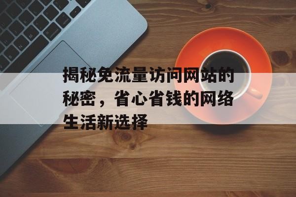 揭秘免流量访问网站的秘密，省心省钱的网络生活新选择