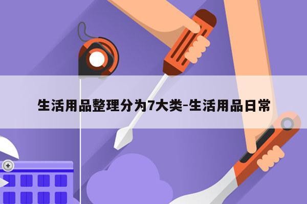 生活用品整理分为7大类-生活用品日常