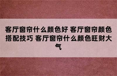 客厅窗帘什么颜色好 客厅窗帘颜色搭配技巧 客厅窗帘什么颜色旺财大气