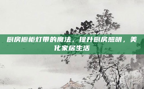 厨房橱柜灯带的魔法，提升厨房照明，美化家居生活