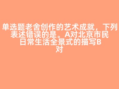 单选题老舍创作的艺术成就，下列表述错误的是。A对北京市民日常生活全景式的描写B对北京文化和人文景观的出