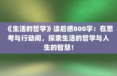 《生活的哲学》<a href=https://www.baixuetang.com target=_blank class=infotextkey>读后感</a>800字：在思考与行动间，探索生活的哲学与人生的<a href=https://www.baixuetang.com/tag/zhihui.html target=_blank class=infotextkey>智慧</a>！