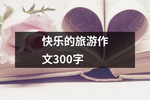 快乐的旅游作文300字