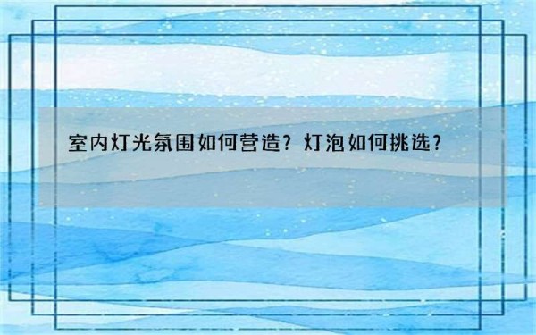 室内灯光氛围如何营造？灯泡如何挑选？