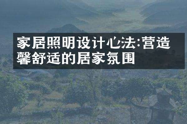 家居照明设计心法:营造温馨舒适的居家氛围