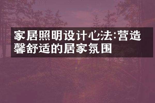 家居照明设计心法:营造温馨舒适的居家氛围