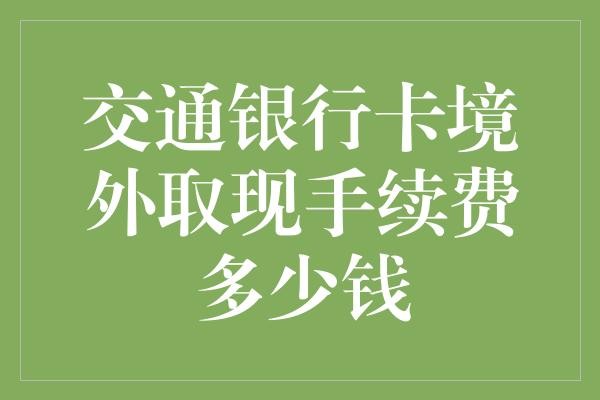 交通银行卡境外取现手续费多少钱