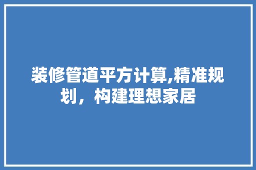 装修管道平方计算,精准规划，构建理想家居 涂料