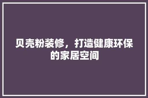 贝壳粉装修，打造健康环保的家居空间 门窗材料