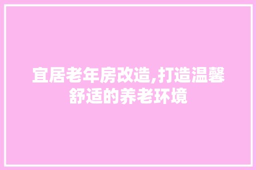 宜居老年房改造,打造温馨舒适的养老环境 美食餐饮