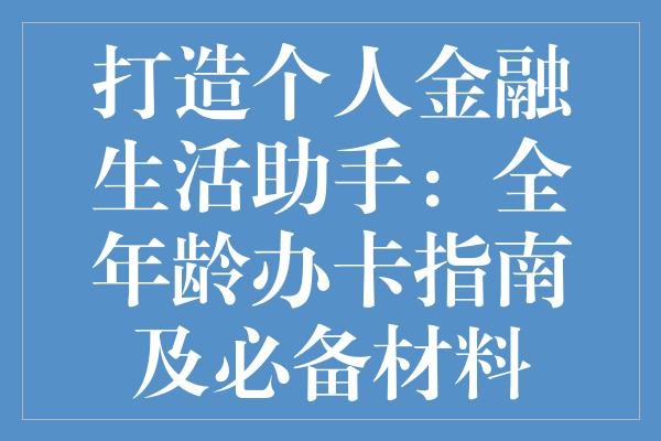 打造个人金融生活助手：全年龄办卡指南及必备材料