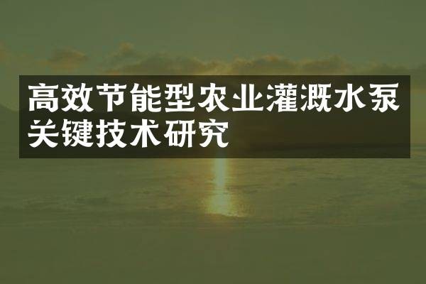 高效节能型农业灌溉水泵关键技术研究