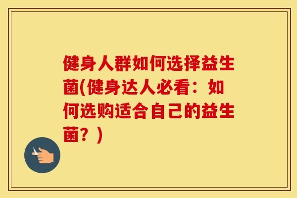 健身人群如何选择益生菌(健身达人必看：如何选购适合自己的益生菌？)