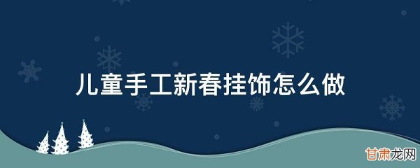 幼儿园新年手工挂饰制作 儿童手工新春挂饰怎么做