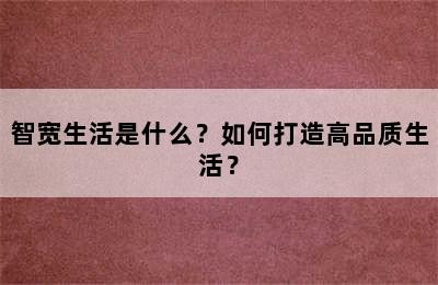 智宽生活是什么？如何打造高品质生活？