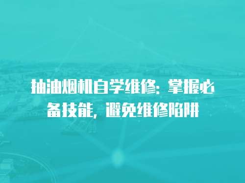 抽油烟机自学维修: 掌握必备技能, 避免维修陷阱