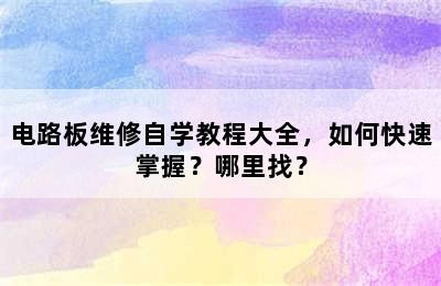 电路板维修自学教程大全，如何快速掌握？哪里找？