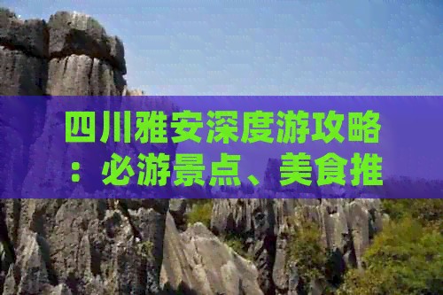 四川雅安深度游攻略：必游景点、美食推荐、住宿指南及实用出行技巧