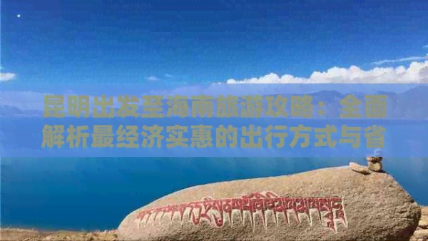 昆明出发至海南旅游攻略：全面解析最经济实惠的出行方式与省钱技巧