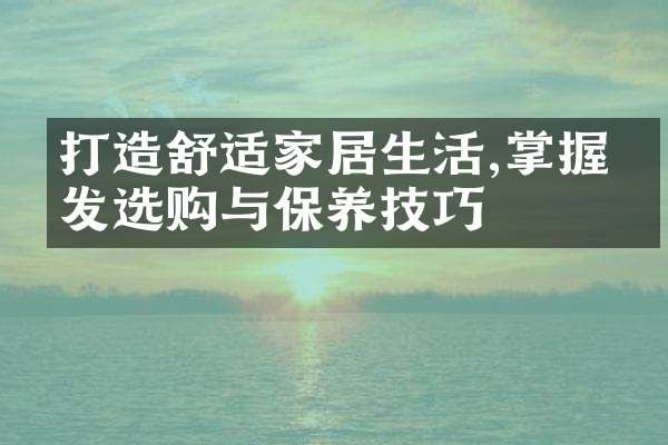 打造舒适家居生活,掌握沙发选购与保养技巧