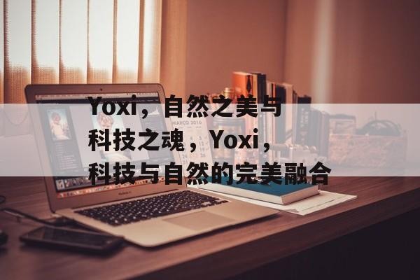 Yoxi，自然之美与科技之魂，Yoxi，科技与自然的完美融合